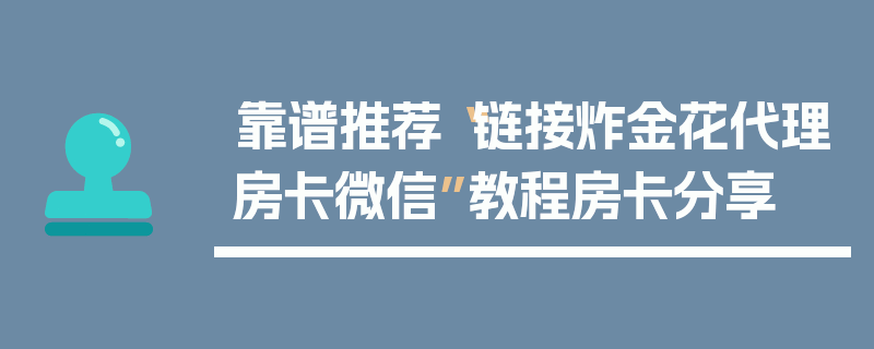 靠谱推荐“链接炸金花代理房卡微信”教程房卡分享
