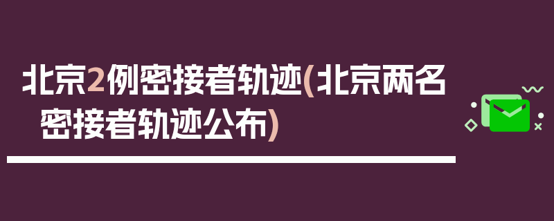 北京2例密接者轨迹(北京两名密接者轨迹公布)