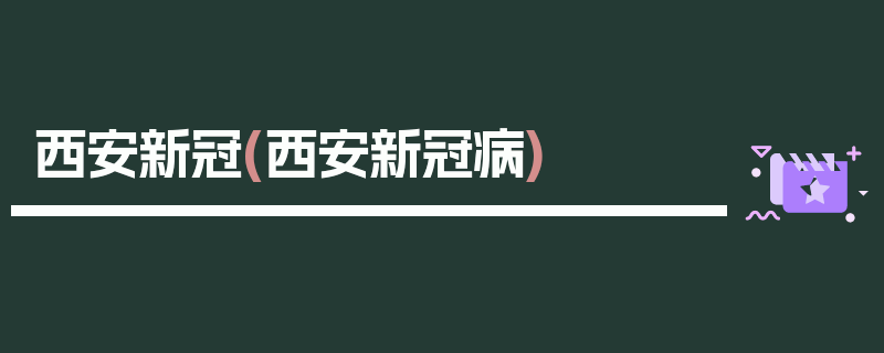 西安新冠(西安新冠病)