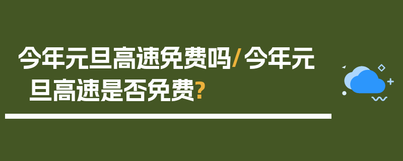 今年元旦高速免费吗/今年元旦高速是否免费?