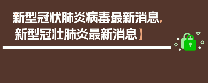 【新型冠状肺炎病毒最新消息,新型冠壮肺炎最新消息】