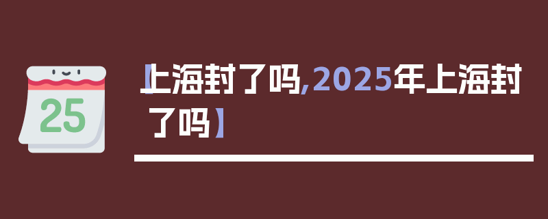 【上海封了吗,2025年上海封了吗】