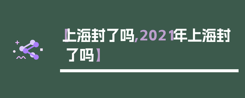 【上海封了吗,2021年上海封了吗】