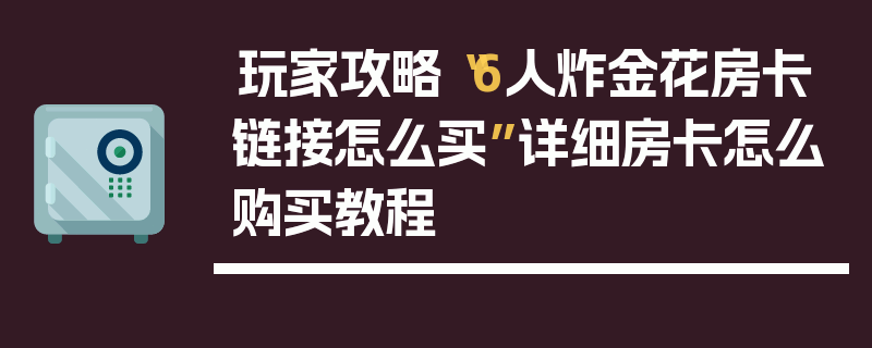 玩家攻略“6人炸金花房卡链接怎么买”详细房卡怎么购买教程