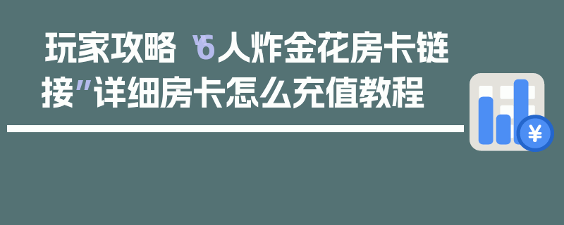 玩家攻略“6人炸金花房卡链接”详细房卡怎么充值教程