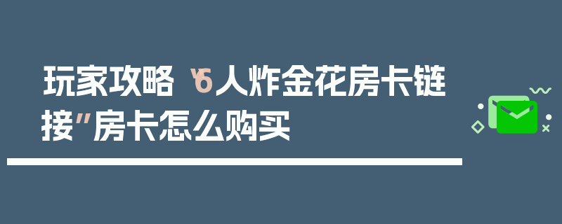 玩家攻略“6人炸金花房卡链接”房卡怎么购买