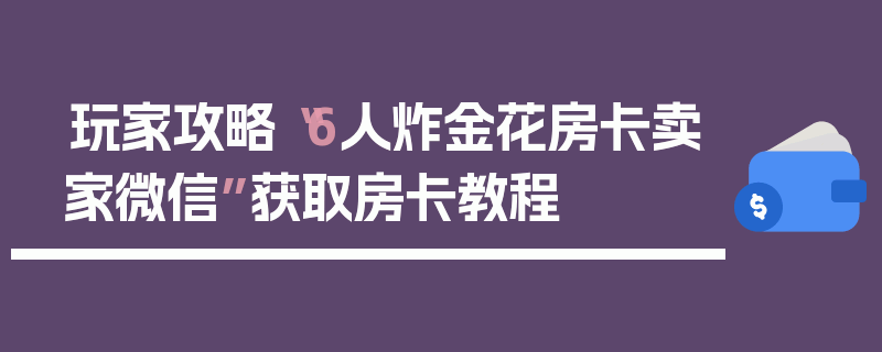 玩家攻略“6人炸金花房卡卖家微信”获取房卡教程