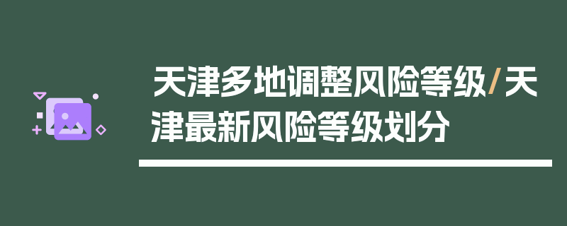 天津多地调整风险等级/天津最新风险等级划分