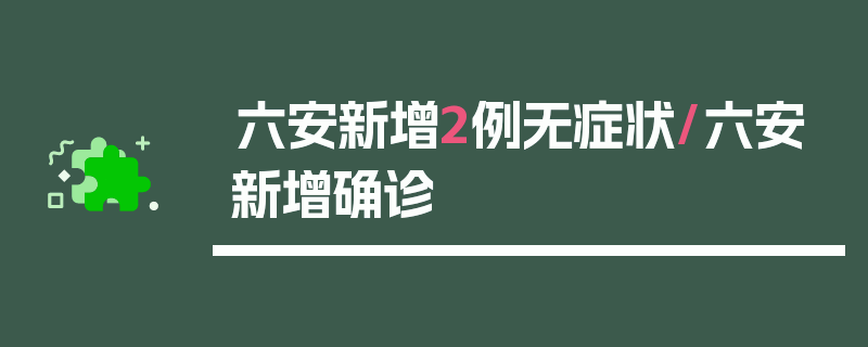 六安新增2例无症状/六安新增确诊