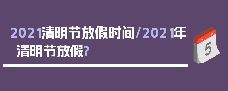2021清明节放假时间/2021年清明节放假?