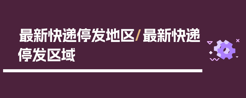 最新快递停发地区/最新快递停发区域