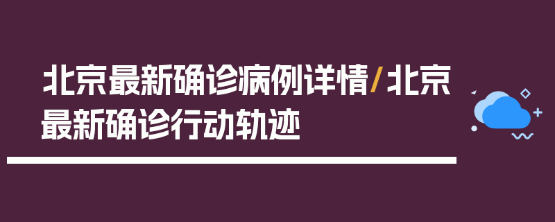 北京最新确诊病例详情/北京最新确诊行动轨迹