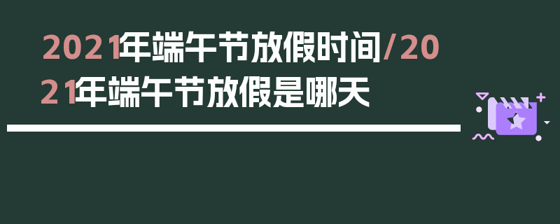 2021年端午节放假时间/2021年端午节放假是哪天
