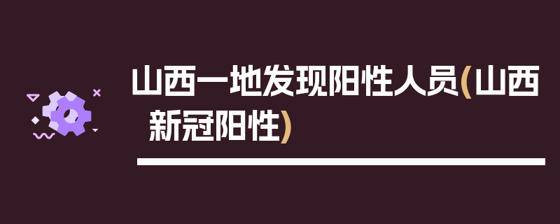 山西一地发现阳性人员(山西新冠阳性)