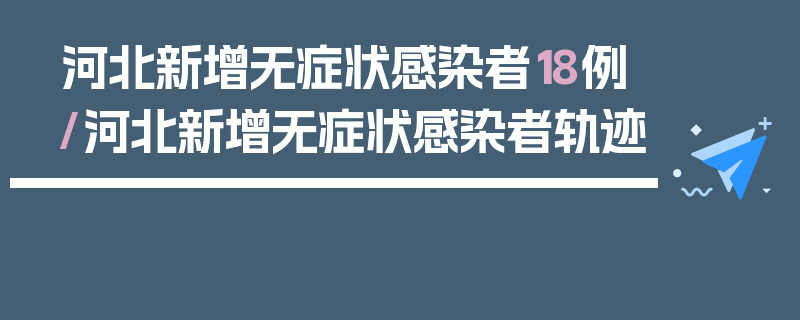 河北新增无症状感染者18例/河北新增无症状感染者轨迹