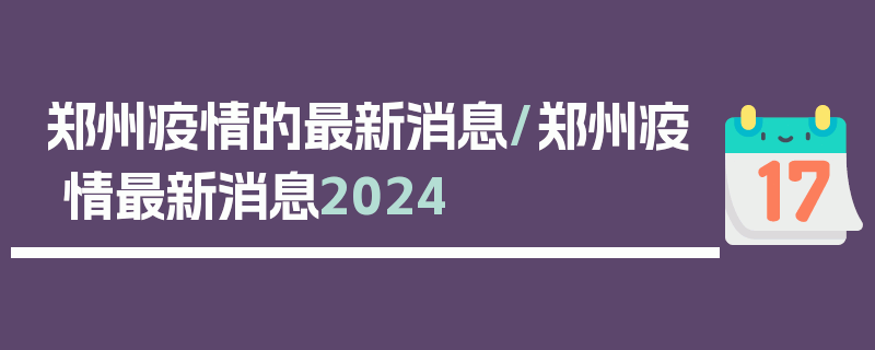 郑州疫情的最新消息/郑州疫情最新消息2024