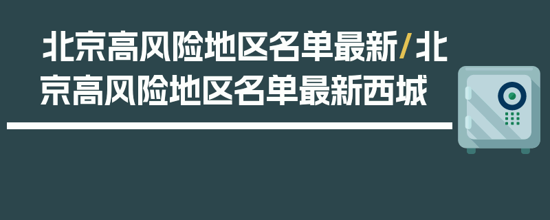 北京高风险地区名单最新/北京高风险地区名单最新西城