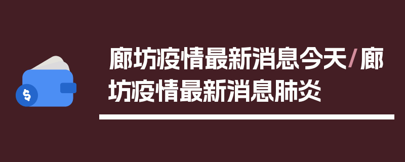 廊坊疫情最新消息今天/廊坊疫情最新消息肺炎