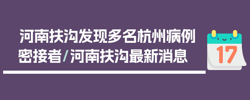 河南扶沟发现多名杭州病例密接者/河南扶沟最新消息