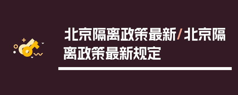 北京隔离政策最新/北京隔离政策最新规定