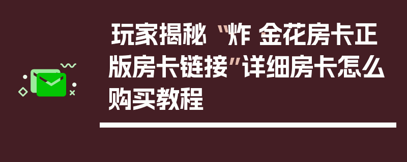 玩家揭秘“·炸·金花房卡正版房卡链接”详细房卡怎么购买教程