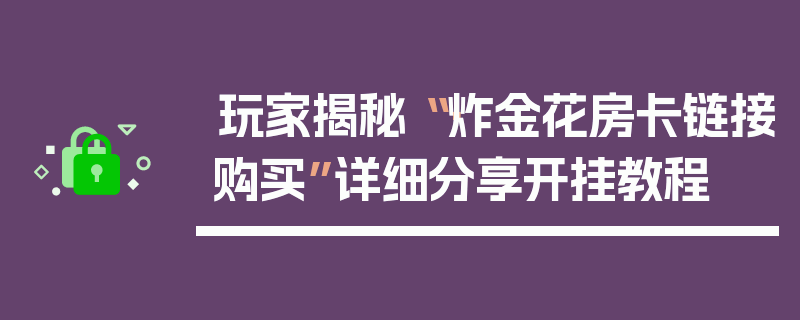 玩家揭秘“·炸金花房卡链接购买”详细分享开挂教程