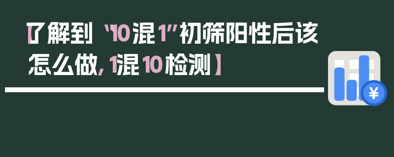 【了解到“10混1”初筛阳性后该怎么做,1混10检测】