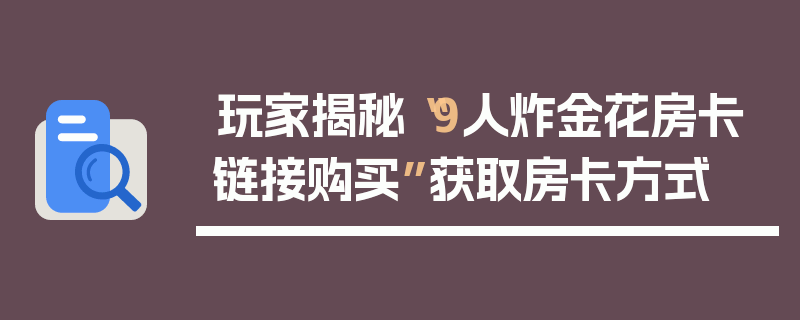 玩家揭秘“9人炸金花房卡链接购买”获取房卡方式