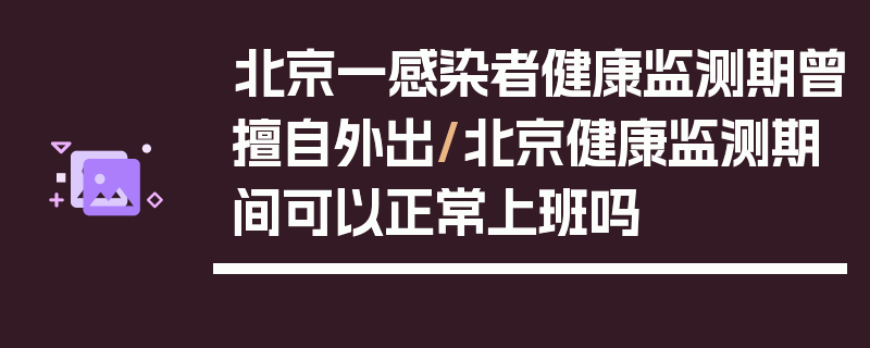 北京一感染者健康监测期曾擅自外出/北京健康监测期间可以正常上班吗