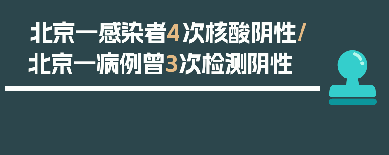北京一感染者4次核酸阴性/北京一病例曾3次检测阴性