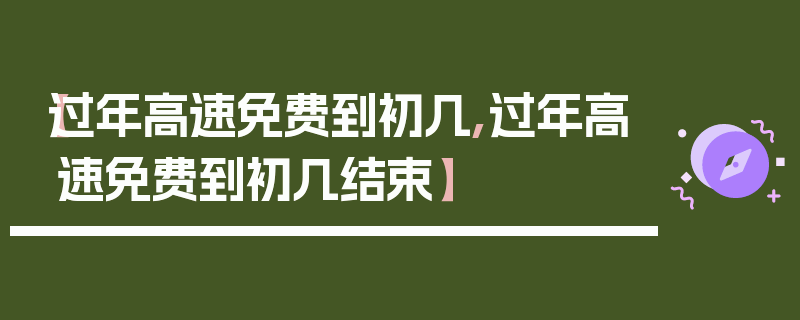 【过年高速免费到初几,过年高速免费到初几结束】