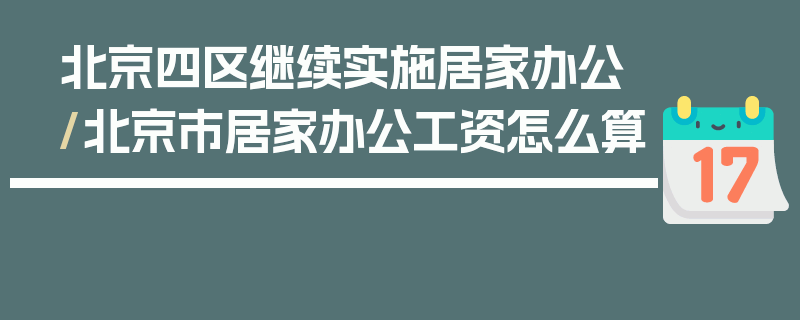 北京四区继续实施居家办公/北京市居家办公工资怎么算