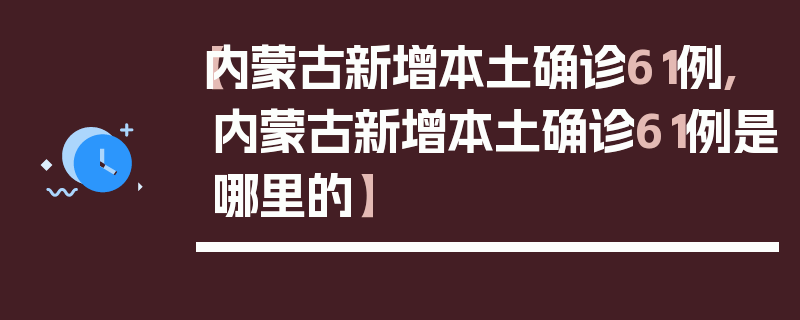 【内蒙古新增本土确诊61例,内蒙古新增本土确诊61例是哪里的】