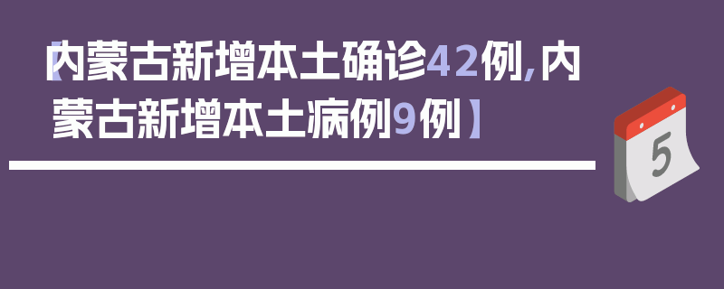 【内蒙古新增本土确诊42例,内蒙古新增本土病例9例】