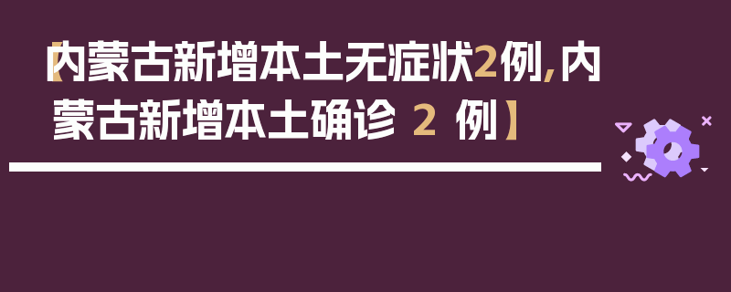 【内蒙古新增本土无症状2例,内蒙古新增本土确诊 2 例】