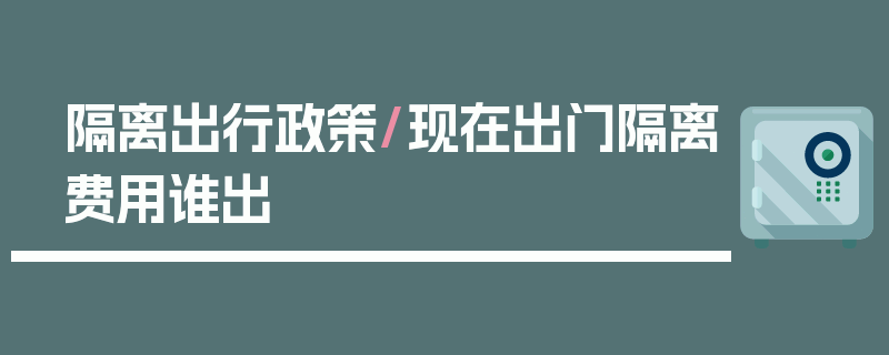 隔离出行政策/现在出门隔离费用谁出