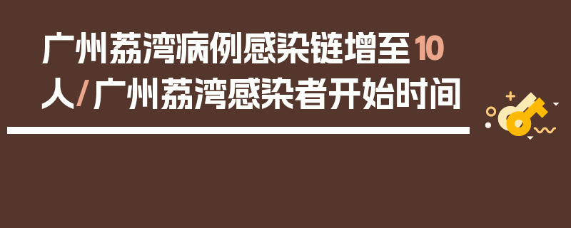 广州荔湾病例感染链增至10人/广州荔湾感染者开始时间
