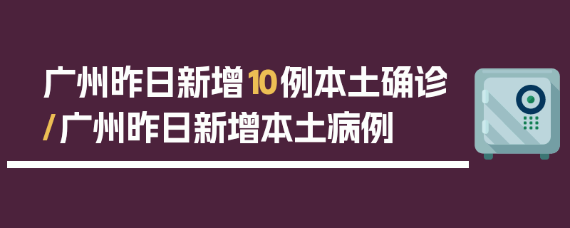 广州昨日新增10例本土确诊/广州昨日新增本土病例
