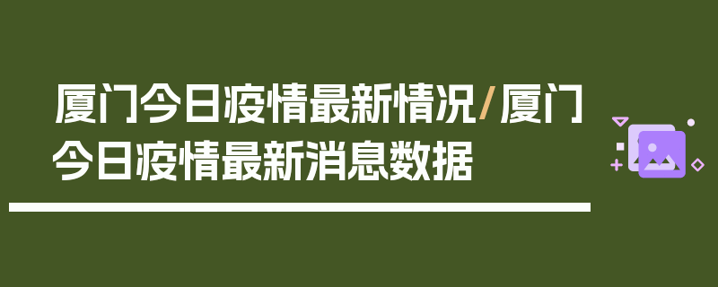 厦门今日疫情最新情况/厦门今日疫情最新消息数据