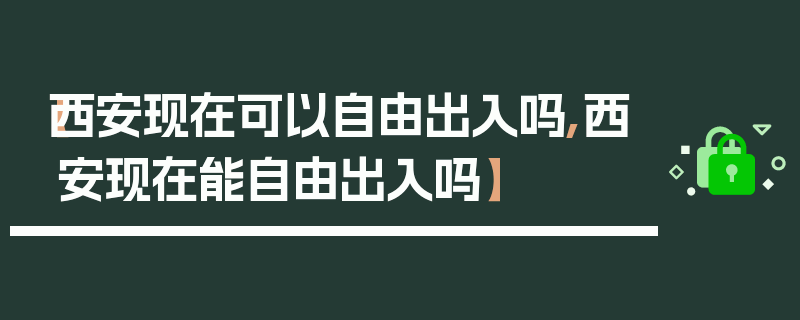 【西安现在可以自由出入吗,西安现在能自由出入吗】