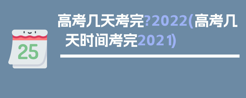 高考几天考完?2022(高考几天时间考完2021)