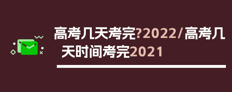 高考几天考完?2022/高考几天时间考完2021