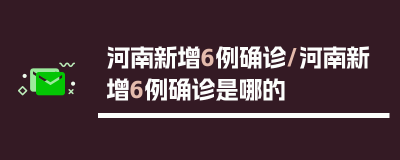 河南新增6例确诊/河南新增6例确诊是哪的