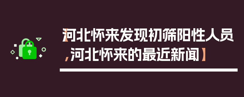【河北怀来发现初筛阳性人员,河北怀来的最近新闻】