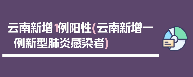 云南新增1例阳性(云南新增一例新型肺炎感染者)
