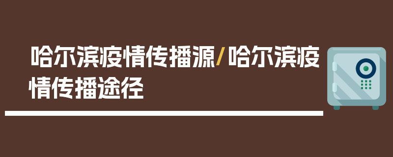 哈尔滨疫情传播源/哈尔滨疫情传播途径