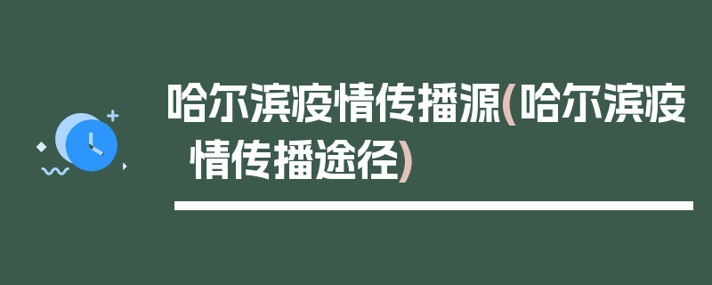 哈尔滨疫情传播源(哈尔滨疫情传播途径)