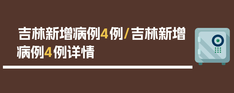 吉林新增病例4例/吉林新增病例4例详情