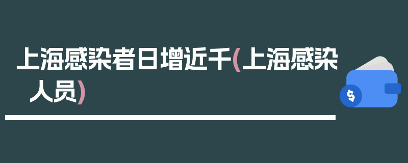 上海感染者日增近千(上海感染人员)