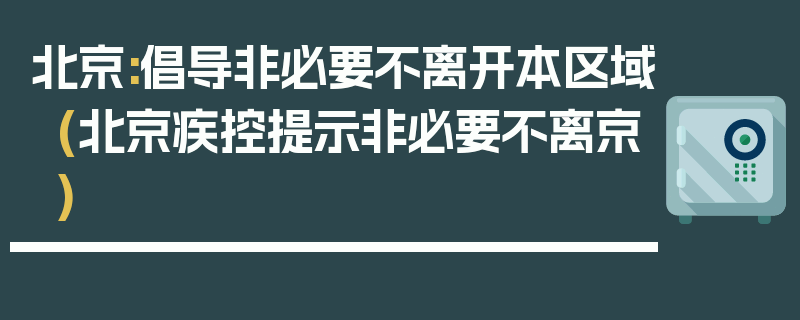 北京:倡导非必要不离开本区域(北京疾控提示非必要不离京)